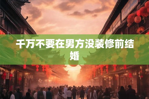 千万不要在男方没装修前结婚