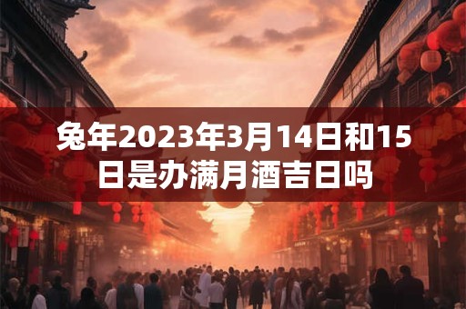 兔年2023年3月14日和15日是办满月酒吉日吗