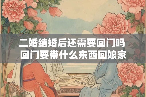 二婚结婚后还需要回门吗 回门要带什么东西回娘家