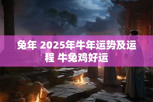 兔年 2025年牛年运势及运程 牛兔鸡好运