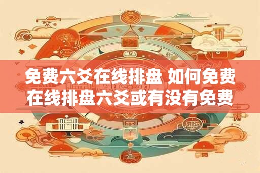 免费六爻在线排盘 如何免费在线排盘六爻或有没有免费的六爻在线排盘