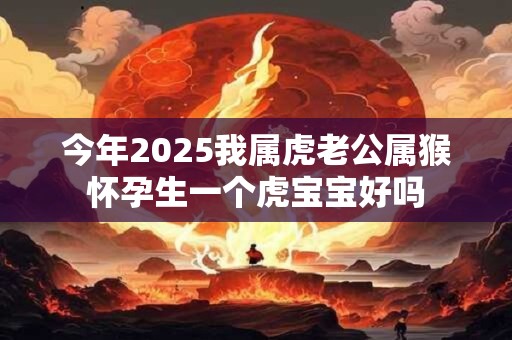 今年2025我属虎老公属猴怀孕生一个虎宝宝好吗