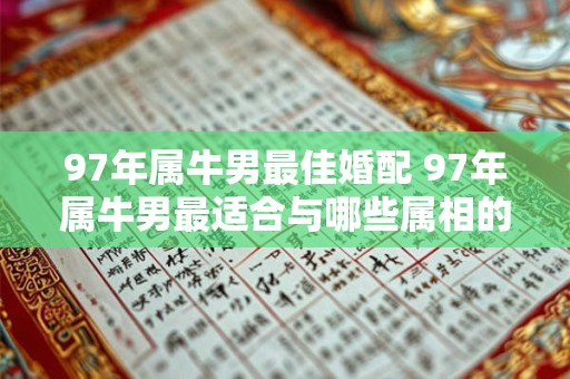 97年属牛男最佳婚配 97年属牛男最适合与哪些属相的女性结婚