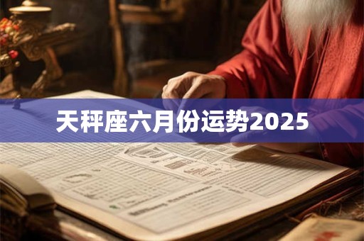 天秤座六月份运势2025 天秤座六月份运势2025