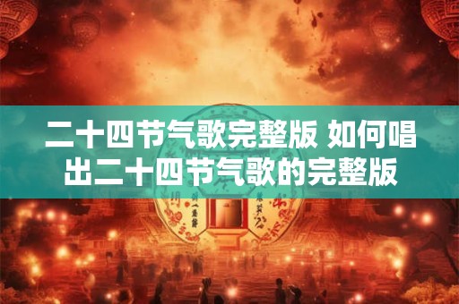 二十四节气歌完整版 如何唱出二十四节气歌的完整版 二十四节气歌完整版 如何唱出二十四节气歌的完整版