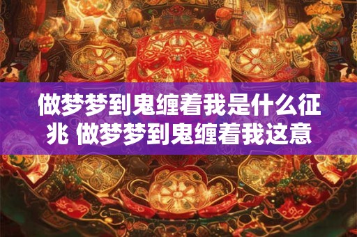 做梦梦到鬼缠着我是什么征兆 做梦梦到鬼缠着我这意味着什么