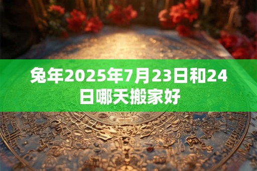 兔年2025年7月23日和24日哪天搬家好