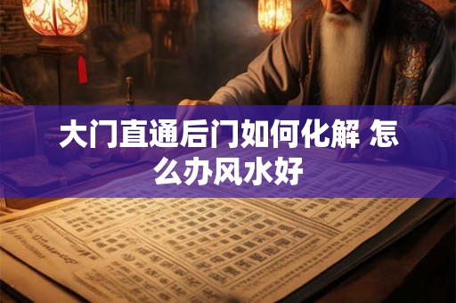 大门直通后门如何化解 怎么办风水好