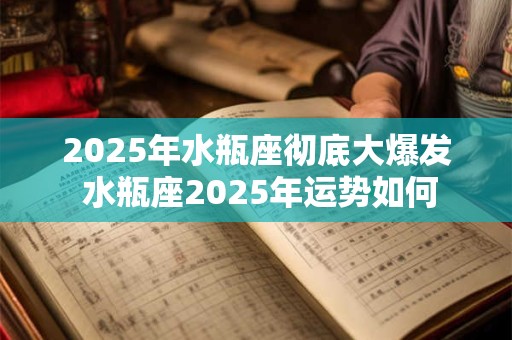 2025年水瓶座彻底大爆发 水瓶座2025年运势如何