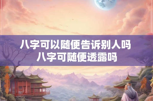 八字可以随便告诉别人吗 八字可随便透露吗