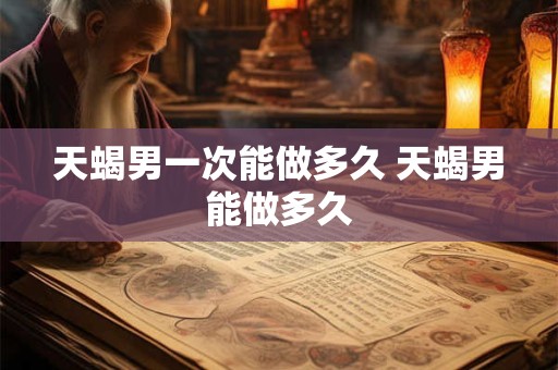 天蝎男一次能做多久 天蝎男能做多久