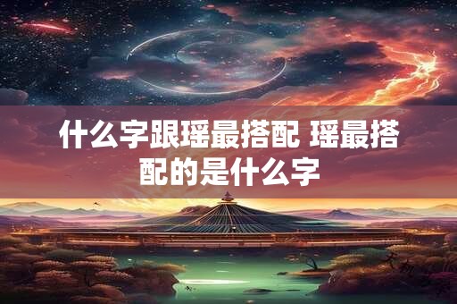什么字跟瑶最搭配 瑶最搭配的是什么字