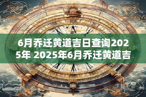 6月乔迁黄道吉日查询2025年 2025年6月乔迁黄道吉日