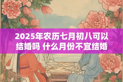 2025年农历七月初八可以结婚吗 什么月份不宜结婚
