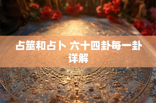 占筮和占卜 六十四卦每一卦详解 占筮和占卜 六十四卦每一卦详解