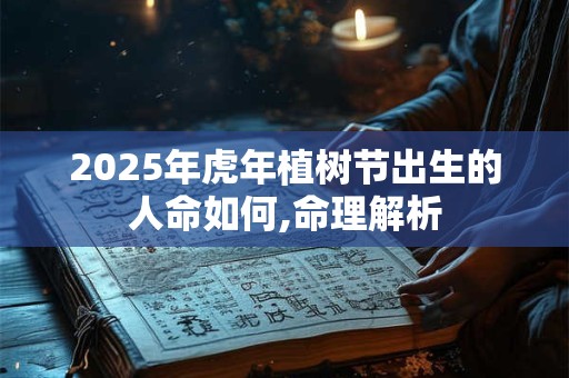 2025年虎年植树节出生的人命如何,命理解析