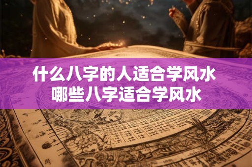 什么八字的人适合学风水 哪些八字适合学风水 什么八字的人适合学风水 哪些八字适合学风水