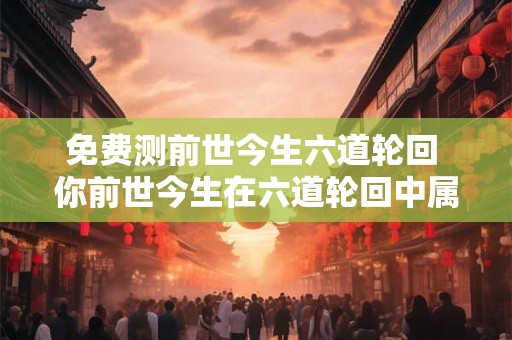 免费测前世今生六道轮回 你前世今生在六道轮回中属于哪一条