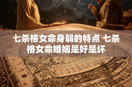 七杀格女命身弱的特点 七杀格女命婚姻是好是坏