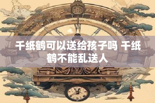 千纸鹤可以送给孩子吗 千纸鹤不能乱送人