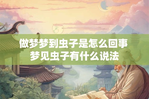 做梦梦到虫子是怎么回事 梦见虫子有什么说法