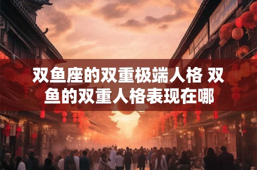 双鱼座的双重极端人格 双鱼的双重人格表现在哪
