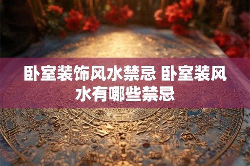 卧室装饰风水禁忌 卧室装风水有哪些禁忌
