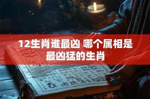 12生肖谁最凶 哪个属相是最凶猛的生肖