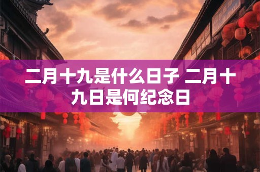 二月十九是什么日子 二月十九日是何纪念日
