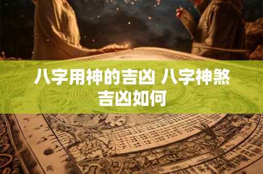 八字用神的吉凶 八字神煞吉凶如何