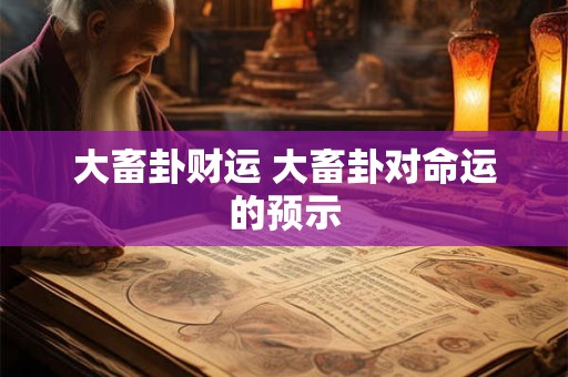 大畜卦财运 大畜卦对命运的预示 大畜卦财运 大畜卦对命运的预示