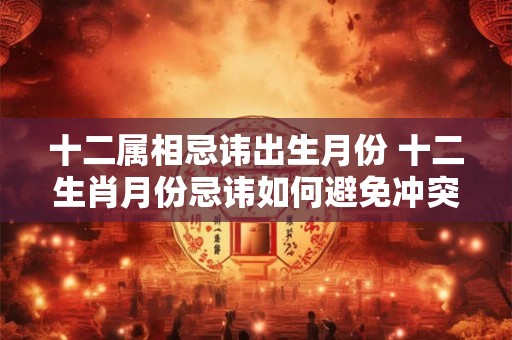 十二属相忌讳出生月份 十二生肖月份忌讳如何避免冲突
