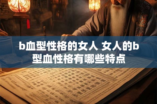 b血型性格的女人 女人的b型血性格有哪些特点