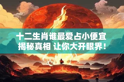 十二生肖谁最爱占小便宜 揭秘真相 让你大开眼界！