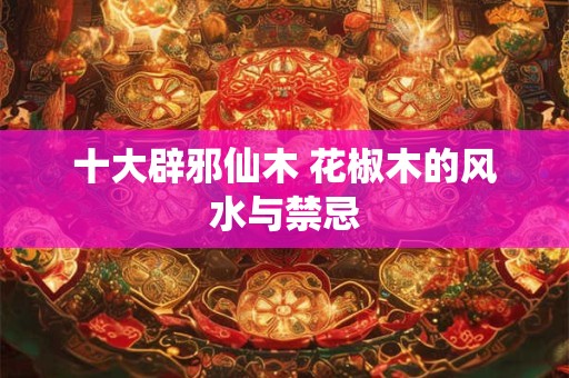 十大辟邪仙木 花椒木的风水与禁忌