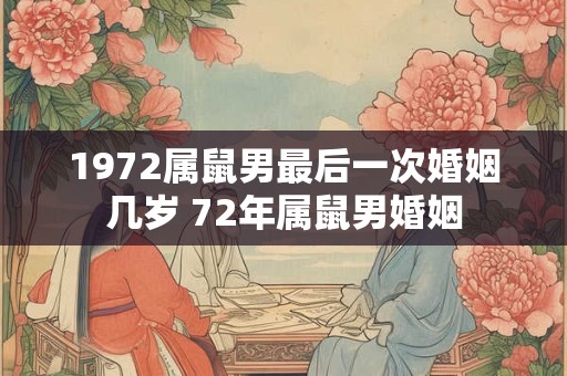 1972属鼠男最后一次婚姻几岁 72年属鼠男婚姻