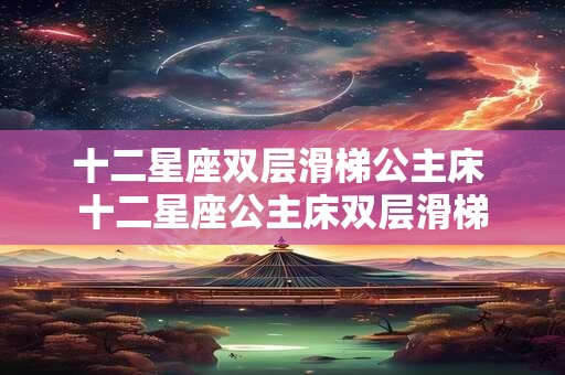 十二星座双层滑梯公主床 十二星座公主床双层滑梯 十二星座双层滑梯公主床 十二星座公主床双层滑梯