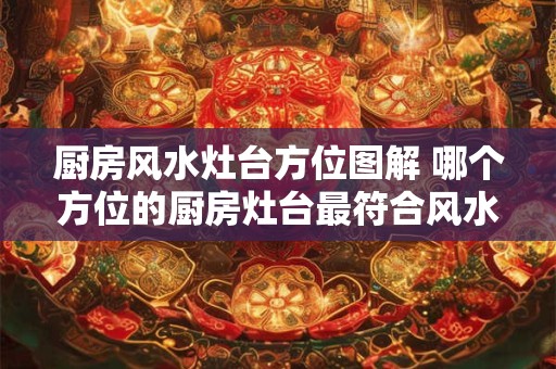 厨房风水灶台方位图解 哪个方位的厨房灶台最符合风水的要求