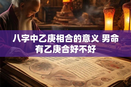 八字中乙庚相合的意义 男命有乙庚合好不好