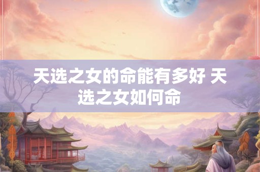 天选之女的命能有多好 天选之女如何命