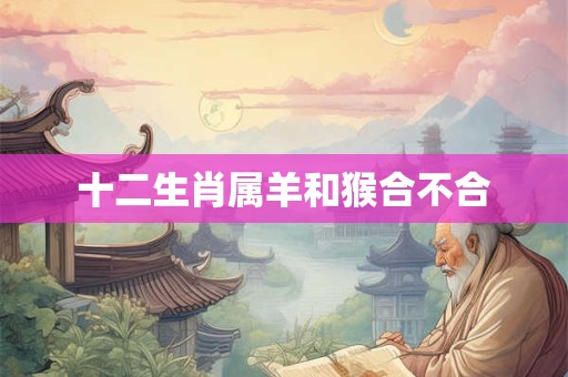十二生肖属羊和猴合不合
