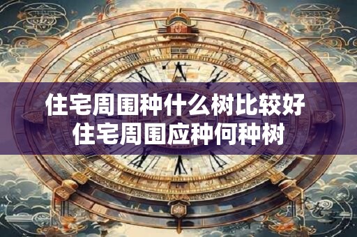 住宅周围种什么树比较好 住宅周围应种何种树