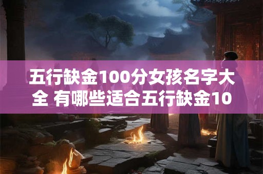 五行缺金100分女孩名字大全 有哪些适合五行缺金100分女孩的名字