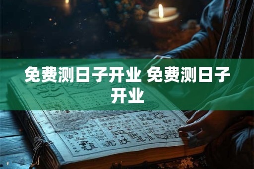 免费测日子开业 免费测日子开业