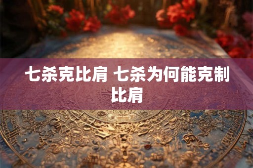 七杀克比肩 七杀为何能克制比肩