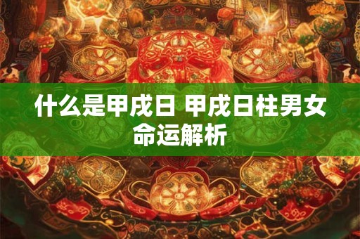 什么是甲戌日 甲戌日柱男女命运解析