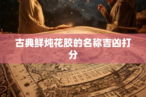 古典鲜炖花胶的名称吉凶打分