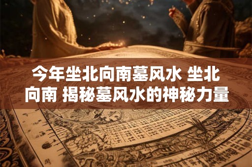 今年坐北向南墓风水 坐北向南 揭秘墓风水的神秘力量！