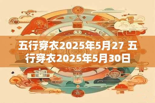 五行穿衣2025年5月27 五行穿衣2025年5月30日 五行穿衣2025年5月27 五行穿衣2025年5月30日