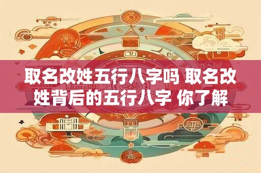 取名改姓五行八字吗 取名改姓背后的五行八字 你了解多少 取名改姓五行八字吗 取名改姓背后的五行八字 你了解多少